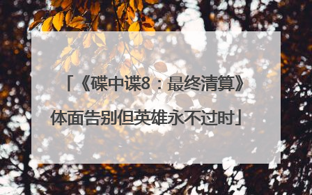 《碟中谍8：最终清算》体面告别但英雄永不过时