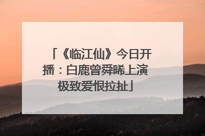 《临江仙》今日开播：白鹿曾舜晞上演极致爱恨拉扯