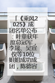 《乘风2025》成团名单公布：叶童获年度总冠军，李晟、吴宣仪等10位姐姐成功成团，陈德容获年度高光人物