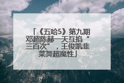 《五哈5》第九期邓超陈赫一天互掐“三百次”，王俊凯韭菜舞超魔性