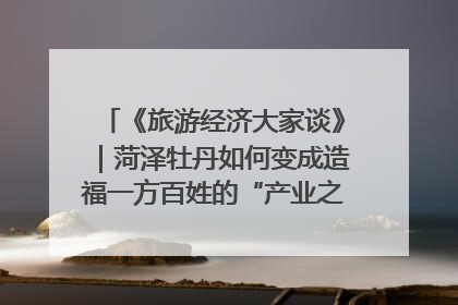 《旅游经济大家谈》｜菏泽牡丹如何变成造福一方百姓的“产业之花”“富民之花”？