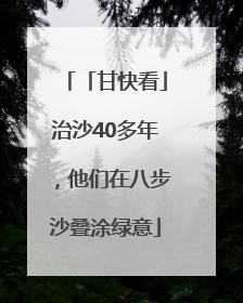 「甘快看」治沙40多年，他们在八步沙叠涂绿意