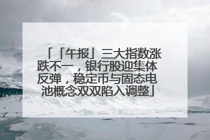 「午报」三大指数涨跌不一，银行股迎集体反弹，稳定币与固态电池概念双双陷入调整