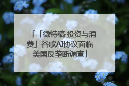 「微特稿·投资与消费」谷歌AI协议面临美国反垄断调查
