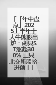 「年中盘点」2025上半年十大牛熊股出炉：两只ST涨超300% 三只北交所股挤进前十