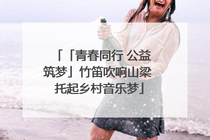 「青春同行 公益筑梦」竹笛吹响山梁 托起乡村音乐梦