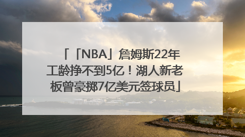 「NBA」詹姆斯22年工龄挣不到5亿！湖人新老板曾豪掷7亿美元签球员