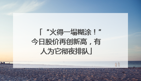 “火得一塌糊涂！”今日股价再创新高，有人为它彻夜排队