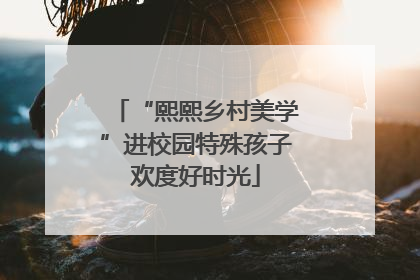 “熙熙乡村美学”进校园特殊孩子欢度好时光
