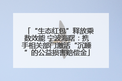 “生态红包”释放乘数效能 宁波海曙：携手相关部门激活“沉睡”的公益损害赔偿金