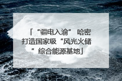 “疆电入渝” 哈密打造国家级“风光火储”综合能源基地