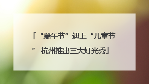 “端午节”遇上“儿童节” 杭州推出三大灯光秀