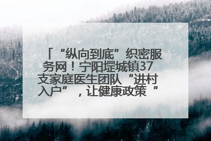 “纵向到底”织密服务网！宁阳堽城镇37支家庭医生团队“进村入户”，让健康政策“落地生根”