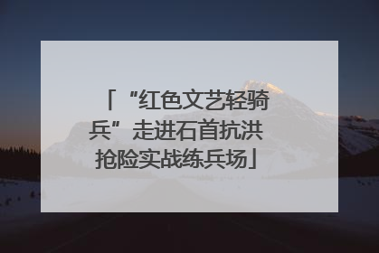 “红色文艺轻骑兵”走进石首抗洪抢险实战练兵场