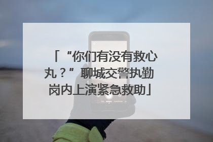 “你们有没有救心丸？”聊城交警执勤岗内上演紧急救助
