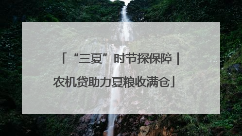 “三夏”时节探保障｜农机贷助力夏粮收满仓
