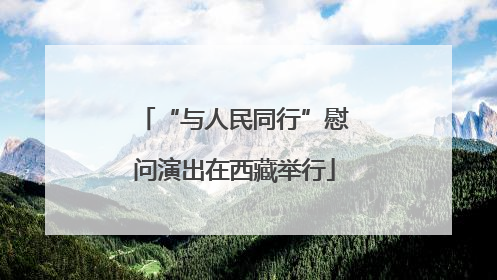 “与人民同行”慰问演出在西藏举行