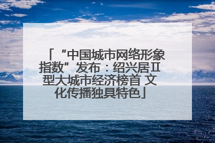 “中国城市网络形象指数”发布：绍兴居Ⅱ型大城市经济榜首 文化传播独具特色