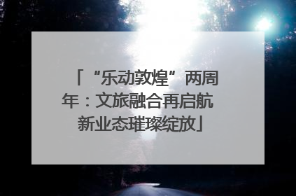 “乐动敦煌”两周年：文旅融合再启航 新业态璀璨绽放