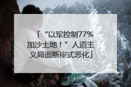 “以军控制77%加沙土地！”人道主义局面断崖式恶化