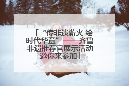 “传非遗薪火 绘时代华章”——齐鲁非遗推荐官展示活动邀你来参加
