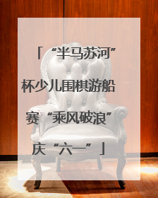 “半马苏河”杯少儿围棋游船赛“乘风破浪”庆“六一”