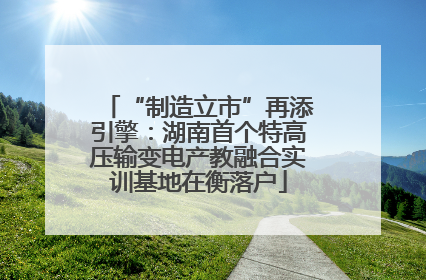 “制造立市”再添引擎：湖南首个特高压输变电产教融合实训基地在衡落户