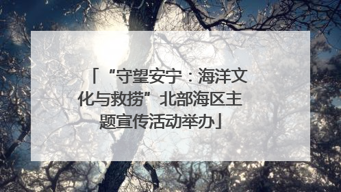 “守望安宁：海洋文化与救捞”北部海区主题宣传活动举办