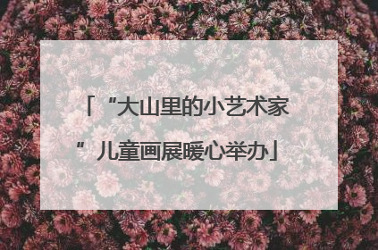 “大山里的小艺术家”儿童画展暖心举办