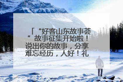 “好客山东故事荟”故事征集开始啦！说出你的故事，分享难忘经历，人好！礼品多！速来！