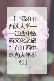 “我在江西读大学——江西中医药文化之旅”在江西中医药大学举行