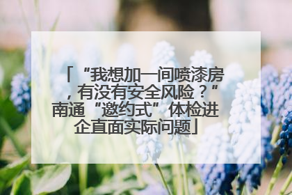 “我想加一间喷漆房，有没有安全风险？”南通“邀约式”体检进企直面实际问题