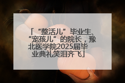“整活儿”毕业生、“宠孩儿”的院长，豫北医学院2025届毕业典礼笑泪齐飞