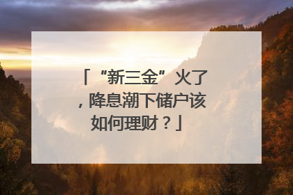 “新三金”火了，降息潮下储户该如何理财？