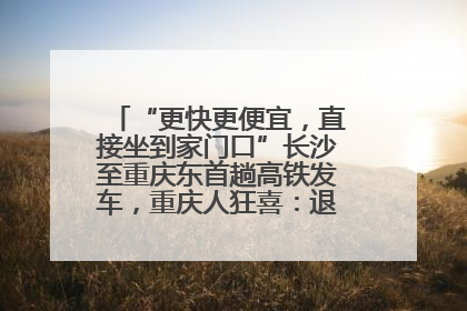 “更快更便宜，直接坐到家门口”长沙至重庆东首趟高铁发车，重庆人狂喜：退了票也要坐