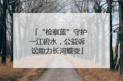 “检察蓝”守护一江碧水，公益诉讼助力长河蝶变