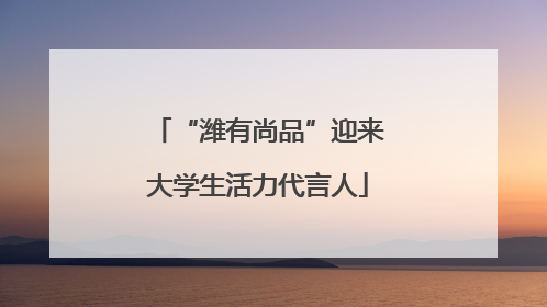 “潍有尚品”迎来大学生活力代言人