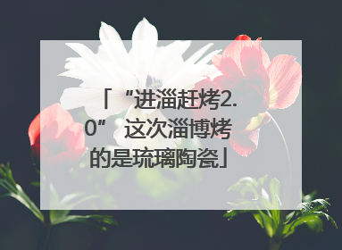 “进淄赶烤2.0” 这次淄博烤的是琉璃陶瓷