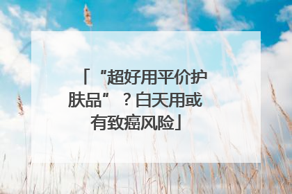 “超好用平价护肤品”？白天用或有致癌风险