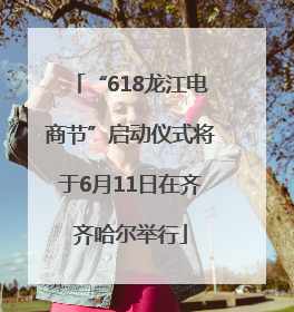 “618龙江电商节”启动仪式将于6月11日在齐齐哈尔举行