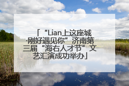“Lian上这座城·刚好遇见你”济南第三届“海右人才节”文艺汇演成功举办