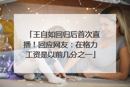王自如回归后首次直播！回应网友：在格力工资是以前几分之一