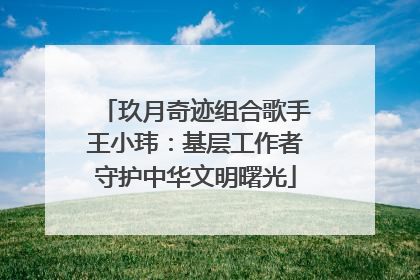 玖月奇迹组合歌手王小玮：基层工作者守护中华文明曙光