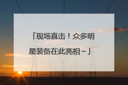 现场直击！众多明星装备在此亮相～