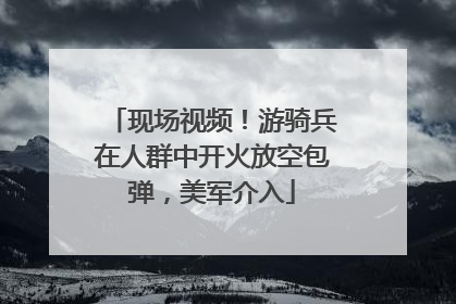 现场视频！游骑兵在人群中开火放空包弹，美军介入