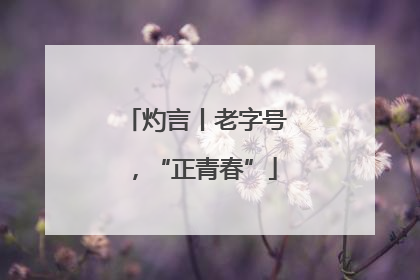 灼言丨老字号，“正青春”