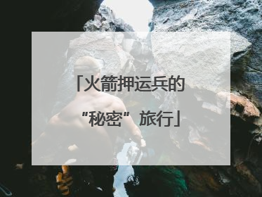 火箭押运兵的“秘密”旅行