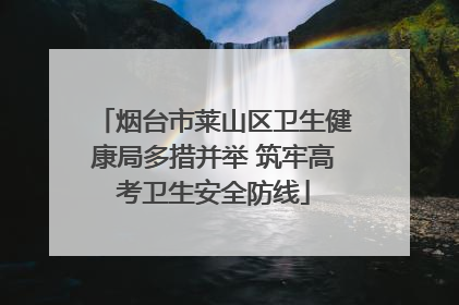 烟台市莱山区卫生健康局多措并举 筑牢高考卫生安全防线