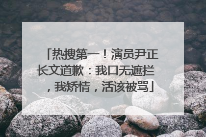 热搜第一！演员尹正长文道歉：我口无遮拦，我矫情，活该被骂