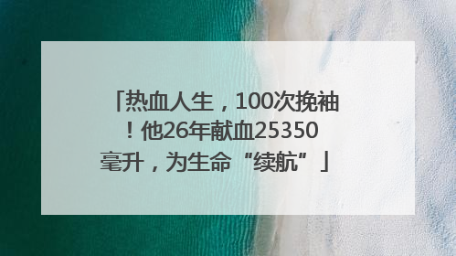 热血人生，100次挽袖！他26年献血25350毫升，为生命“续航”